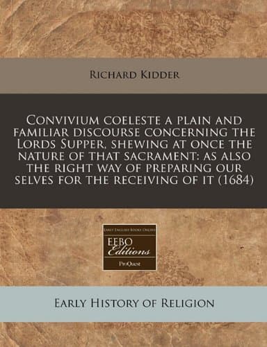 Convivium Coeleste a Plain and Familiar Discourse Concerning the Lords Supper, Shewing at Once the Nature of That Sacrament: As Also the Right Way of ... Our Selves for the Receiving of It (1684)