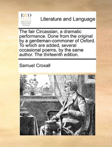 The Fair Circassian, a Dramatic Performance. Done from the Original by a Gentleman-Commoner of Oxford. to Which Are Added, Several Occasional Poems, by the Same Author. the Thirteenth Edition