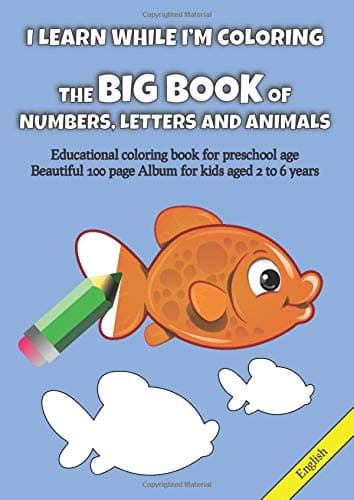 I LEARN WHILE I’M COLORING - THE BIG BOOK OF NUMBERS, LETTERS AND ANIMALS: Educational coloring book for preschool age. Beautiful 100 page Album for kids aged 2 to 6 years.