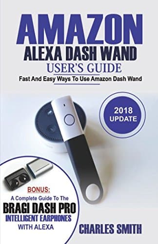 Amazon Alexa Dash Wand User's Guide: Fast And Easy Ways To Use Amazon Dash Wand. Bonus: A Complete Guide To The Bragi Dash Pro Intelligent Earphone Paperback – March 29, 2018