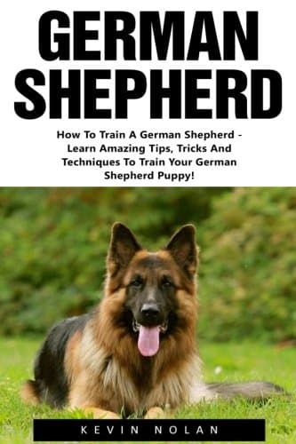 German Shepherd: How To Train A German Shepherd - Learn Amazing Tips, Tricks And Techniques To Train Your German Shepherd Puppy! (German Shepherd Dogs, German Shepherds, German Shepherd Training)