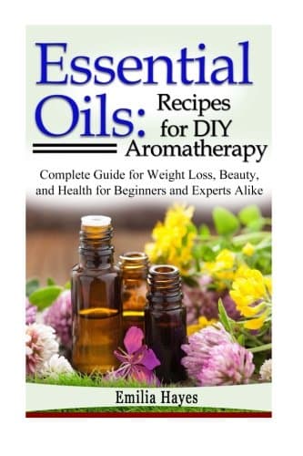 Essential Oils: Recipes for DIY Aromatherapy: Complete Guide for Weight Loss, Beauty, and Health for Beginners and Experts Alike