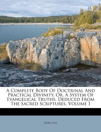 A Complete Body Of Doctrinal And Practical Divinity, Or, A System Of Evangelical Truths, Deduced From The Sacred Scriptures, Volume 1
