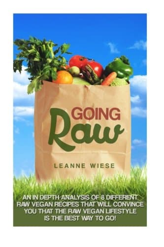 Going Raw: An In-Depth Analysis of 8 Different Raw Vegan Recipes That Will Convince You That The Raw Vegan Lifestyle is The Best Way To Go (Vegan, Raw ... Weight Loss, Womens Health, Natural Foods)
