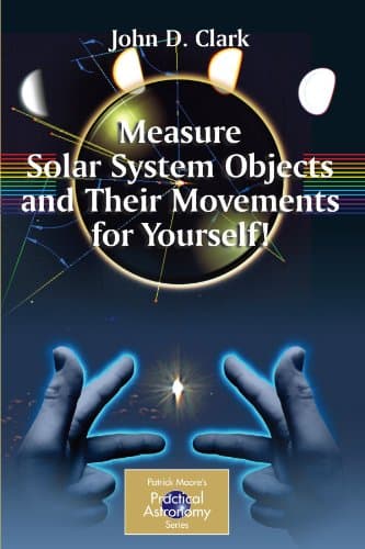 Measure Solar System Objects and Their Movements for Yourself! (The Patrick Moore Practical Astronomy Series)
