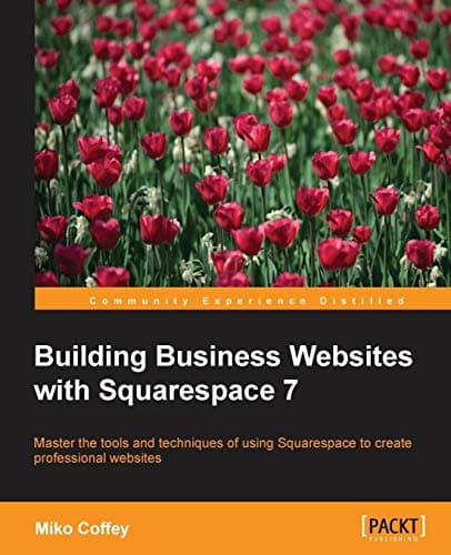 Building Business Websites with Squarespace 7: Master the Tools and Techniques of Using Squarespace to Create Professional Websites