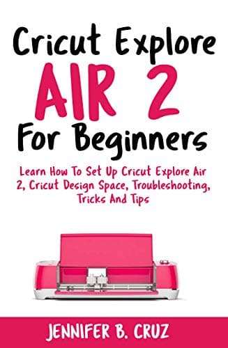 Cricut Explore Air 2 For Beginners: Learn How to Set Up Cricut Explore Air 2, Cricut DesignSpace, Troubleshooting…