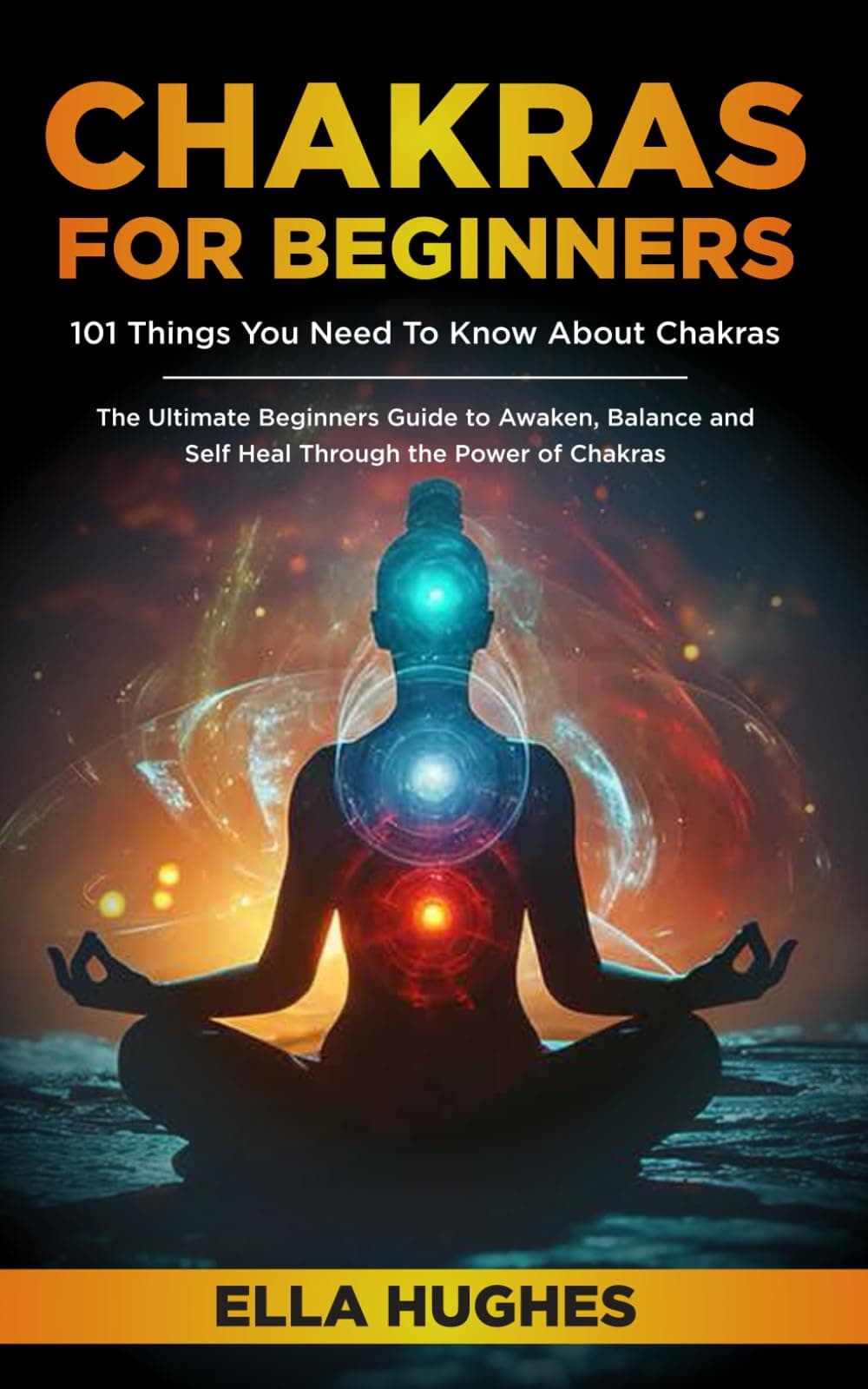 Chakras for Beginners: 101 Things You Need To Know About Chakras. The Ultimate Beginners Guide to Awaken, Balance and Self Heal Through the Power of Chakras
