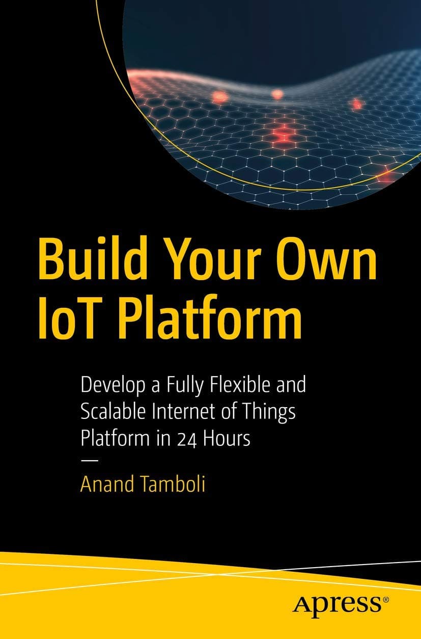 Build Your Own IoT Platform: Develop a Fully Flexible and Scalable Internet of Things Platform in 24 Hours Paperback – 30 April 2019