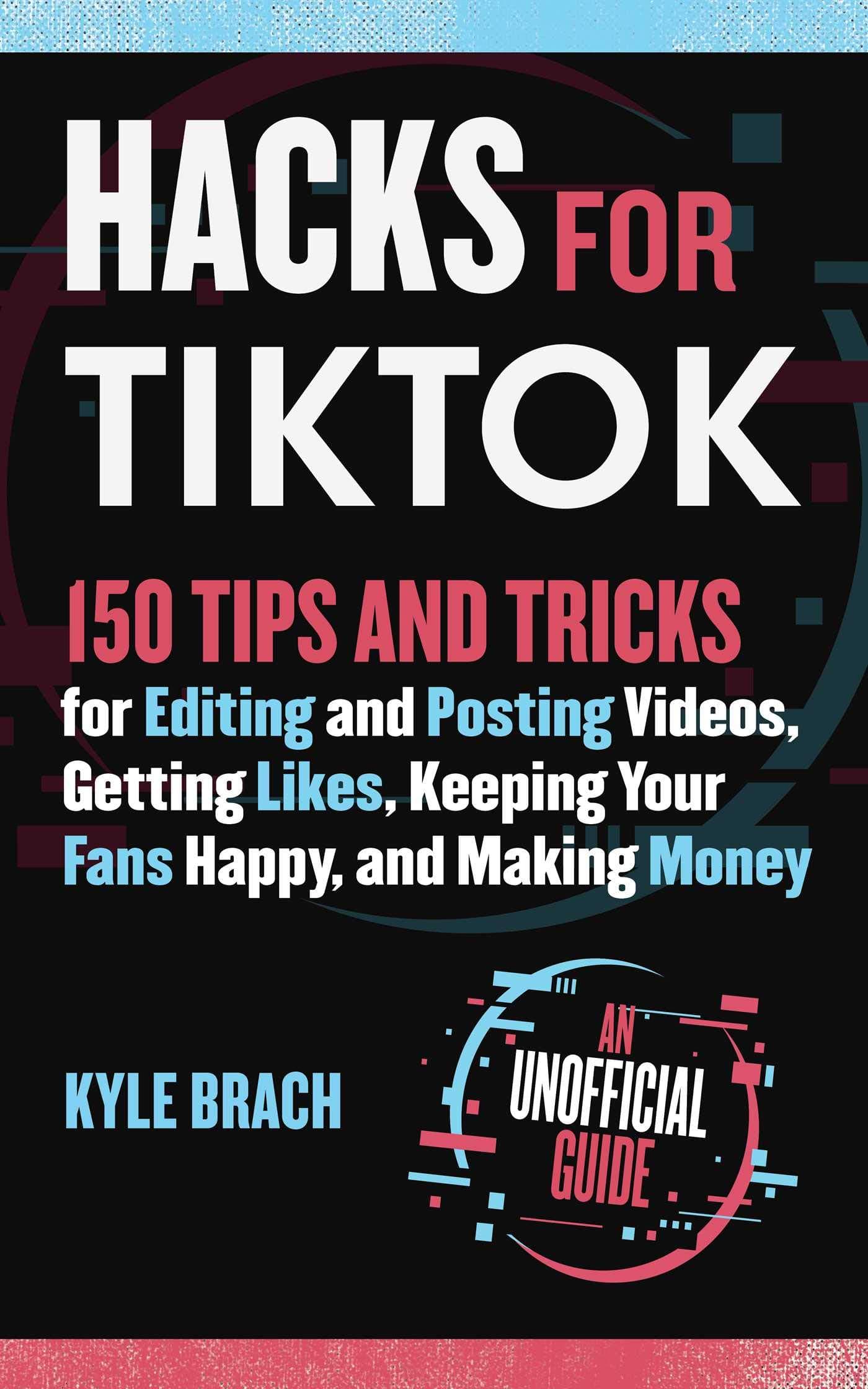 Hacks for Tiktok: 150 Tips and Tricks for Editing and Posting Videos, Getting Likes, Keeping Your Fans Happy, and Making Money