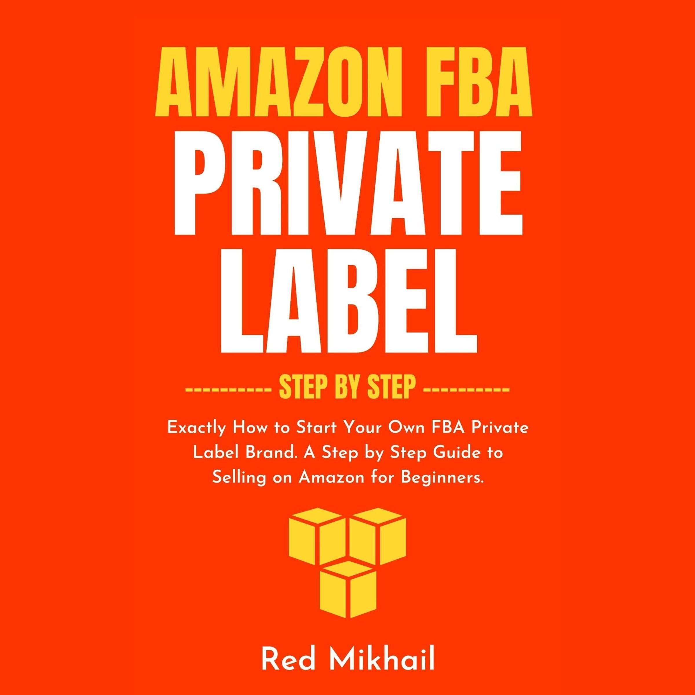 Amazon FBA Private Label - Step by Step: Exactly How to Start Your Own FBA Private Label Brand. A Step by Step Guide to Selling on Amazon for Beginners (Fulfillment by Amazon Business)