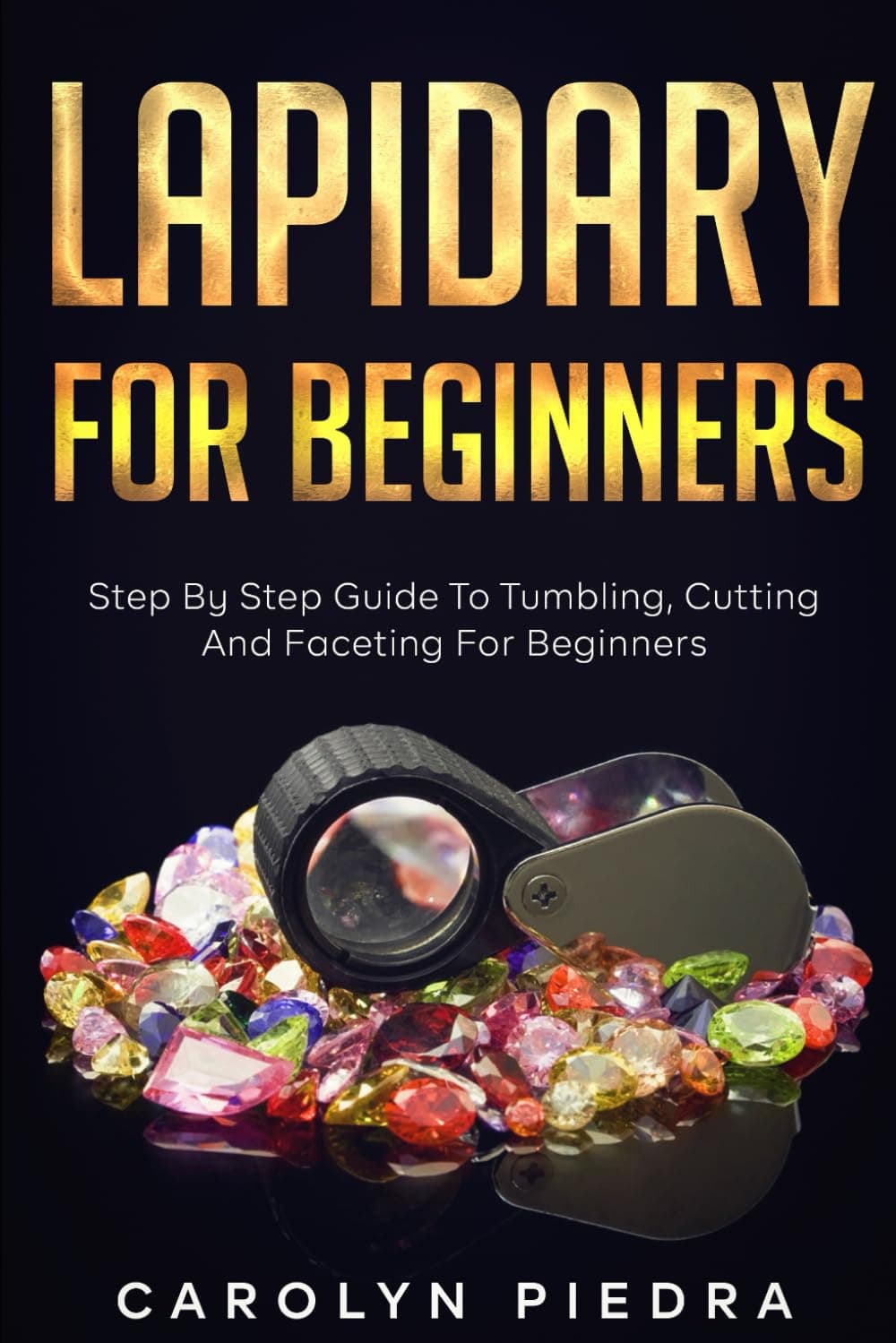 Lapidary For Beginners: Step by Step Guide to Tumbling, Cutting, and Faceting for Beginners