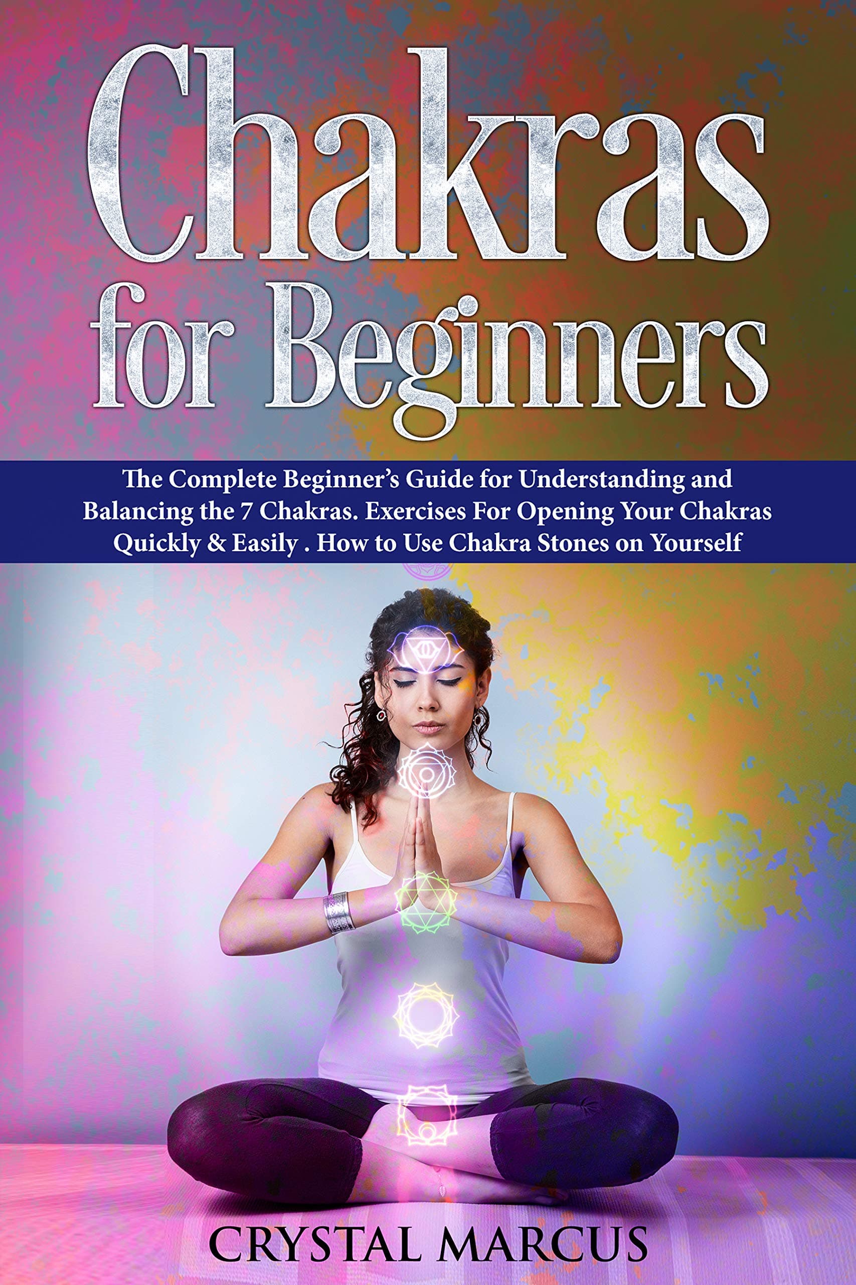 Chakras for Beginners: The Complete Beginner’s Guide for Understanding and Balancing the 7 Chakras. Exercises For Opening Your Chakras Quickly & Easily .  How to Use Chakra Stones on Yourself