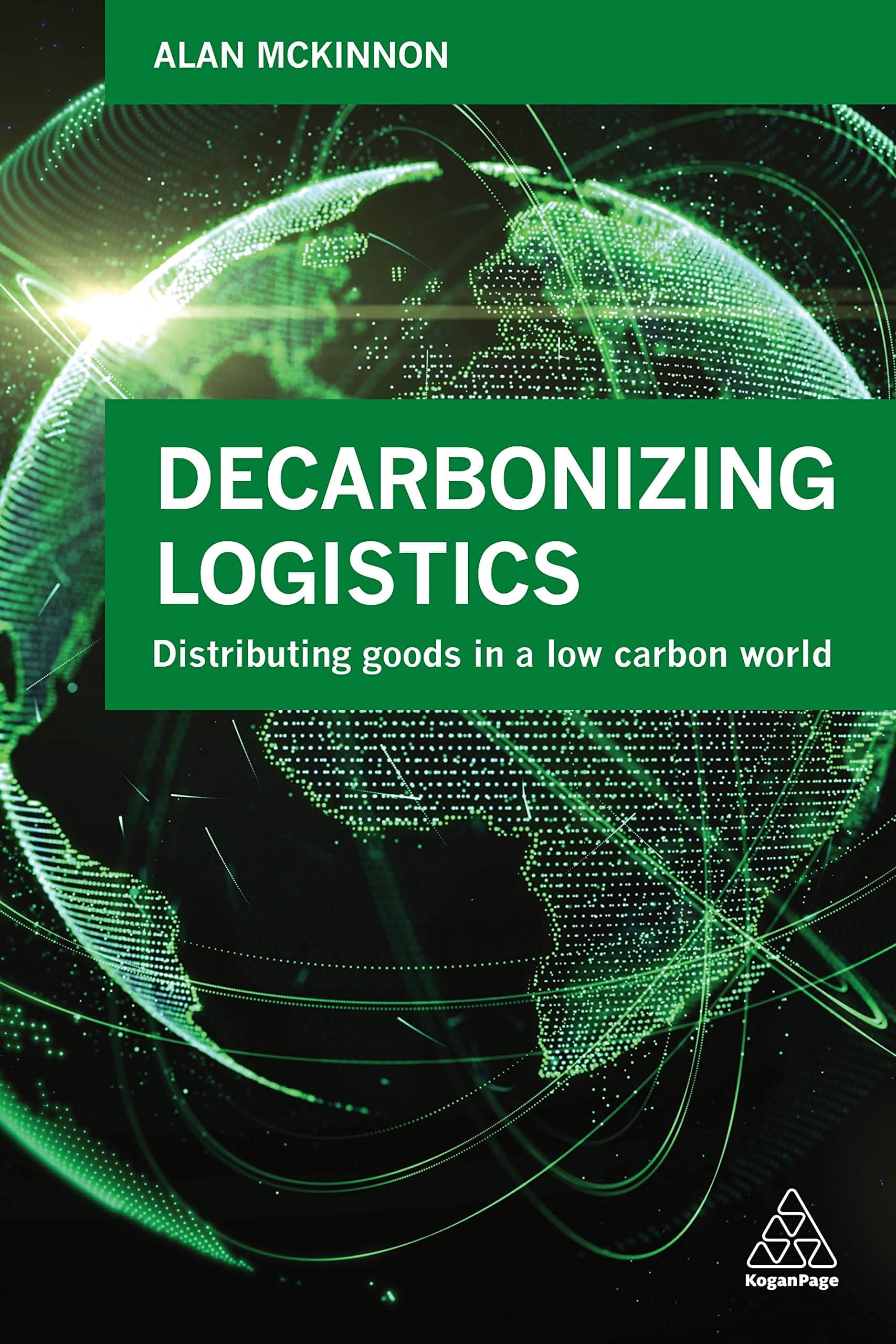 Kogan Page Decarbonizing Logistics: Distributing Goods in a Low Carbon World